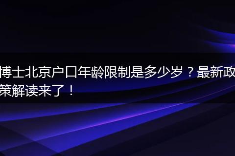 博士北京户口年龄限制是多少岁？最新政策解读来了！