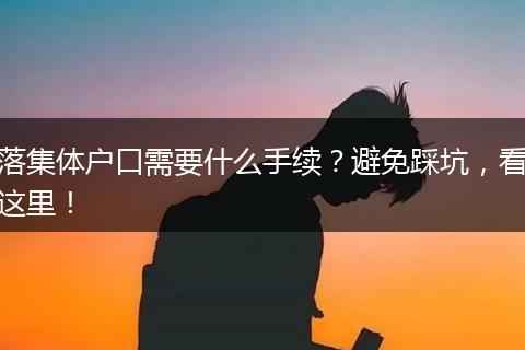 落集体户口需要什么手续？避免踩坑，看这里！