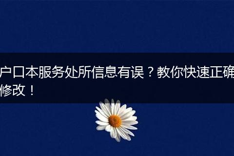 户口本服务处所信息有误？教你快速正确修改！