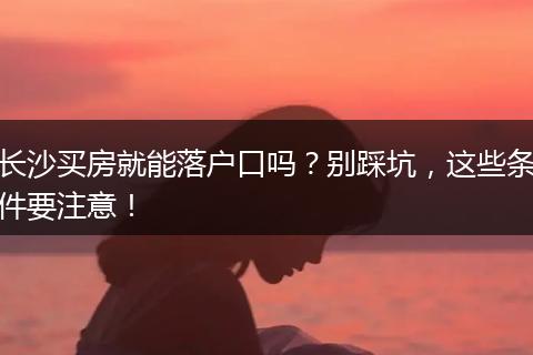 长沙买房就能落户口吗？别踩坑，这些条件要注意！