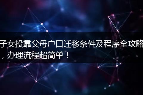 子女投靠父母户口迁移条件及程序全攻略，办理流程超简单！