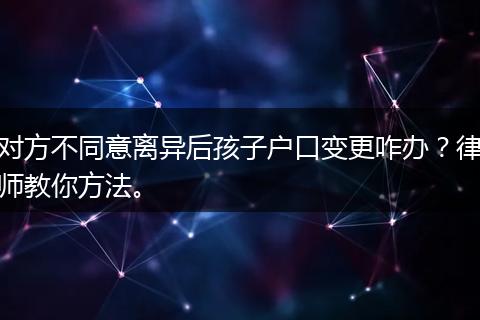 对方不同意离异后孩子户口变更咋办？律师教你方法。