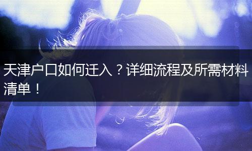 天津户口如何迁入？详细流程及所需材料清单！