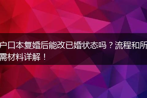 户口本复婚后能改已婚状态吗？流程和所需材料详解！