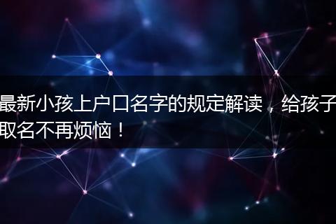 最新小孩上户口名字的规定解读，给孩子取名不再烦恼！