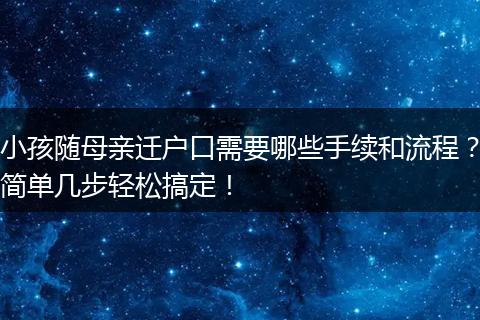 小孩随母亲迁户口需要哪些手续和流程？简单几步轻松搞定！