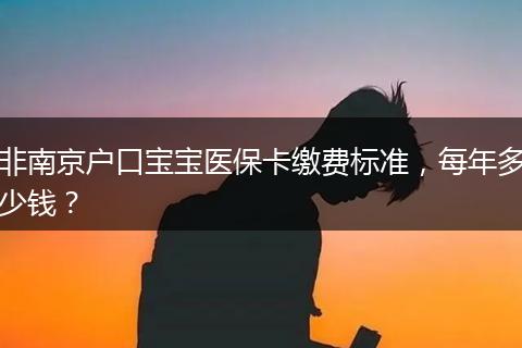 非南京户口宝宝医保卡缴费标准，每年多少钱？