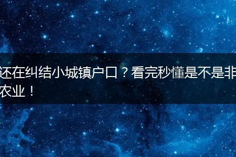 还在纠结小城镇户口？看完秒懂是不是非农业！