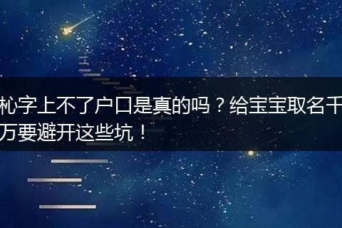 杺字上不了户口是真的吗？给宝宝取名千万要避开这些坑！