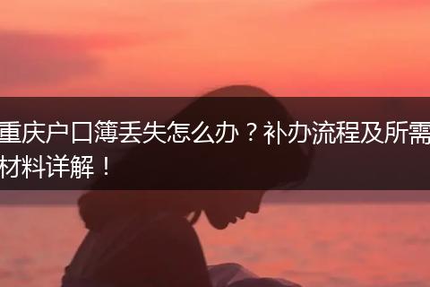 重庆户口簿丢失怎么办？补办流程及所需材料详解！