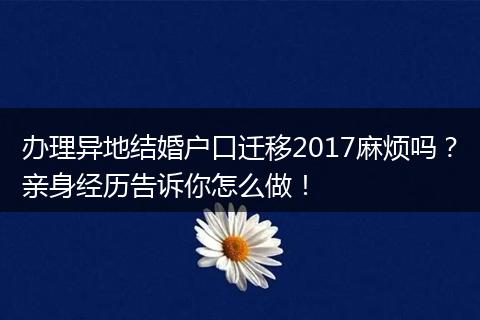 办理异地结婚户口迁移2017麻烦吗？亲身经历告诉你怎么做！