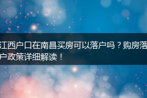 江西户口在南昌买房可以落户吗？购房落户政策详细解读！