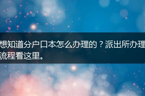 想知道分户口本怎么办理的？派出所办理流程看这里。