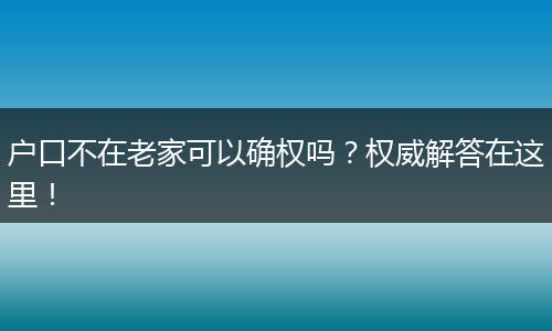 户口不在老家可以确权吗？权威解答在这里！