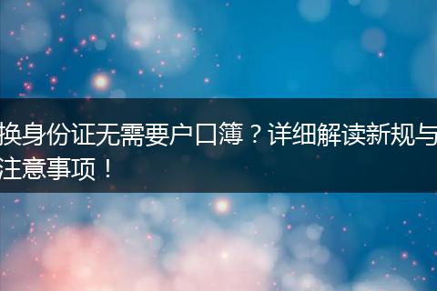 换身份证无需要户口簿？详细解读新规与注意事项！
