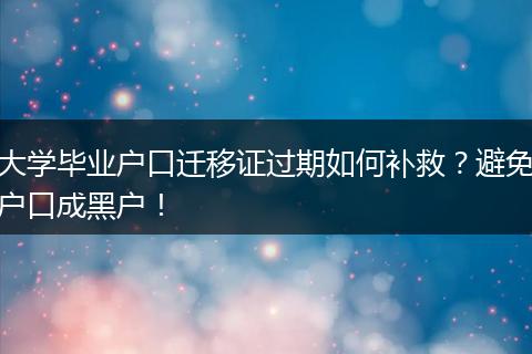 大学毕业户口迁移证过期如何补救？避免户口成黑户！