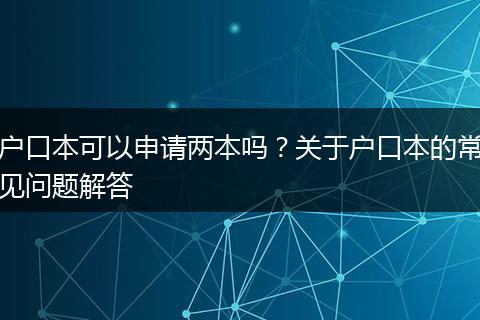 户口本可以申请两本吗？关于户口本的常见问题解答