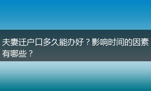 夫妻迁户口多久能办好？影响时间的因素有哪些？