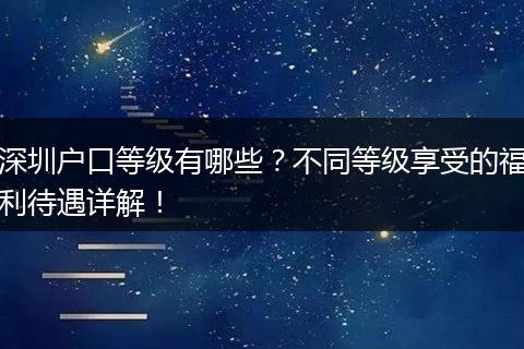 深圳户口等级有哪些？不同等级享受的福利待遇详解！