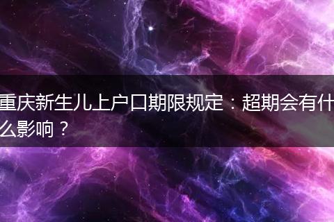 重庆新生儿上户口期限规定：超期会有什么影响？