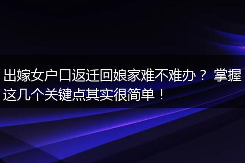 出嫁女户口返迁回娘家难不难办？ 掌握这几个关键点其实很简单！