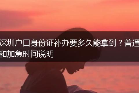 深圳户口身份证补办要多久能拿到？普通和加急时间说明