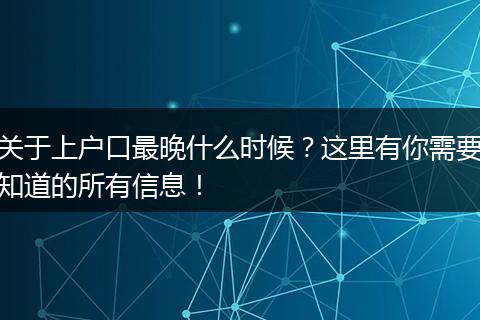 关于上户口最晚什么时候？这里有你需要知道的所有信息！