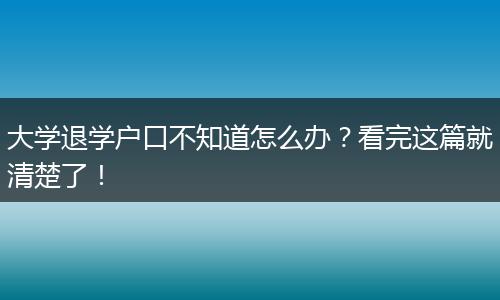 大学退学户口不知道怎么办？看完这篇就清楚了！