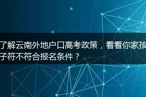 了解云南外地户口高考政策，看看你家孩子符不符合报名条件？