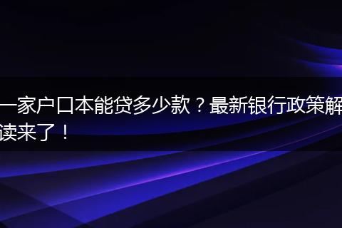 一家户口本能贷多少款？最新银行政策解读来了！