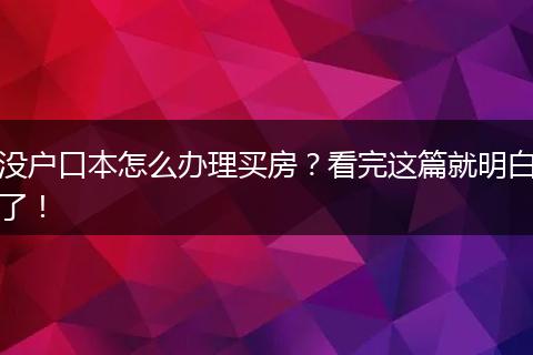 没户口本怎么办理买房？看完这篇就明白了！