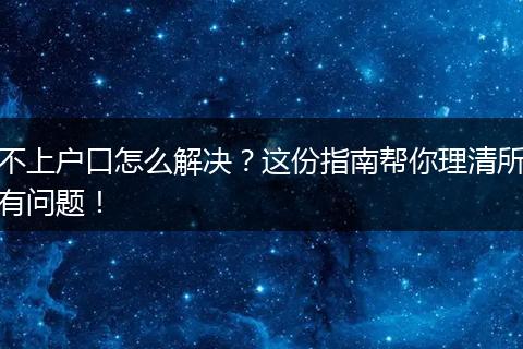 不上户口怎么解决？这份指南帮你理清所有问题！