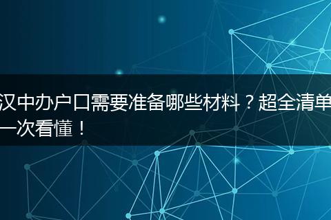 汉中办户口需要准备哪些材料？超全清单一次看懂！