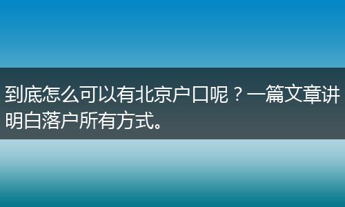 到底怎么可以有北京户口呢？一篇文章讲明白落户所有方式。