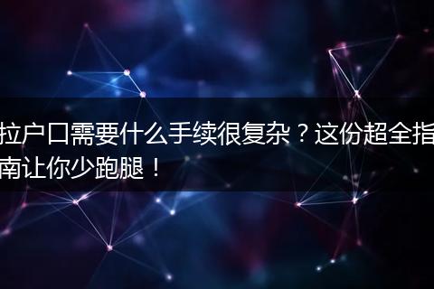 拉户口需要什么手续很复杂？这份超全指南让你少跑腿！
