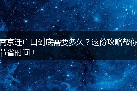 南京迁户口到底需要多久？这份攻略帮你节省时间！