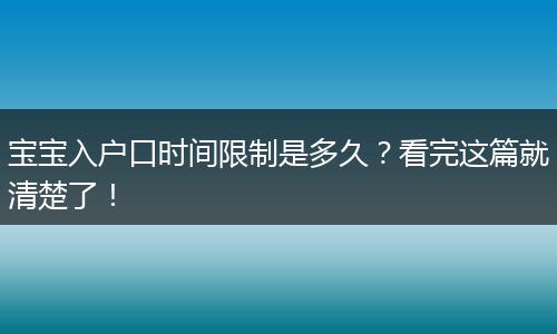 宝宝入户口时间限制是多久？看完这篇就清楚了！