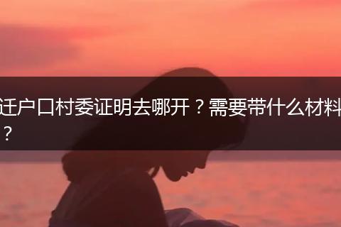 迁户口村委证明去哪开？需要带什么材料？