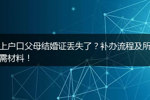 上户口父母结婚证丢失了？补办流程及所需材料！