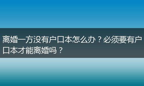 离婚一方没有户口本怎么办？必须要有户口本才能离婚吗？