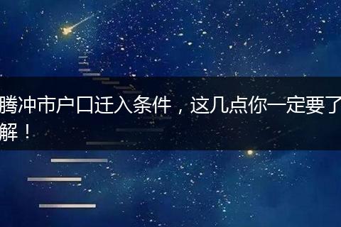 腾冲市户口迁入条件，这几点你一定要了解！