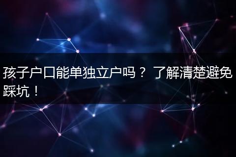 孩子户口能单独立户吗？ 了解清楚避免踩坑！