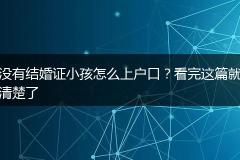 没有结婚证小孩怎么上户口？看完这篇就清楚了