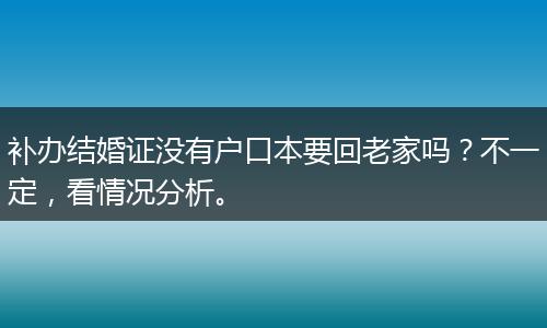 补办结婚证没有户口本要回老家吗？不一定，看情况分析。