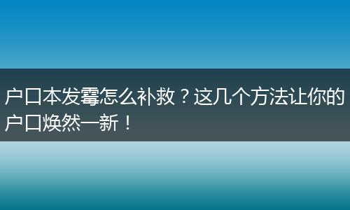 户口本发霉怎么补救？这几个方法让你的户口焕然一新！