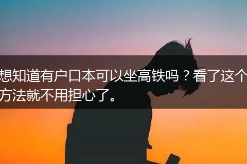 想知道有户口本可以坐高铁吗？看了这个方法就不用担心了。