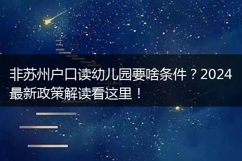 非苏州户口读幼儿园要啥条件？2024最新政策解读看这里！