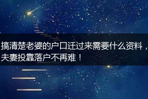 搞清楚老婆的户口迁过来需要什么资料，夫妻投靠落户不再难！