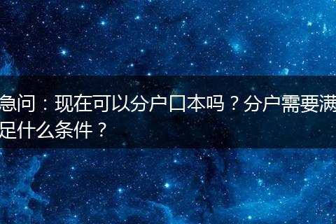 急问：现在可以分户口本吗？分户需要满足什么条件？
