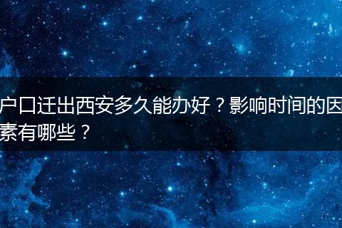 户口迁出西安多久能办好？影响时间的因素有哪些？